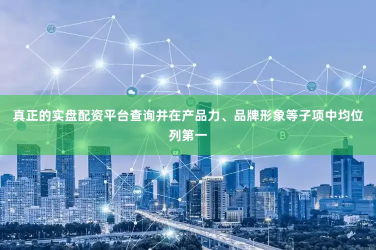 真正的实盘配资平台查询并在产品力、品牌形象等子项中均位列第一