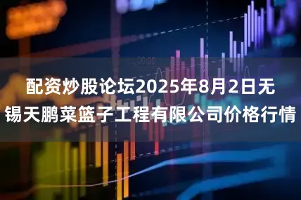 配资炒股论坛2025年8月2日无锡天鹏菜篮子工程有限公司价格行情