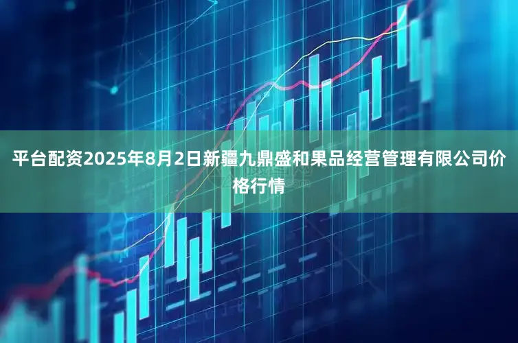 平台配资2025年8月2日新疆九鼎盛和果品经营管理有限公司价格行情