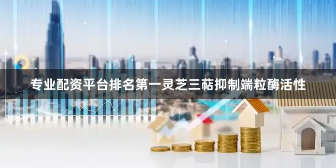 专业配资平台排名第一灵芝三萜抑制端粒酶活性