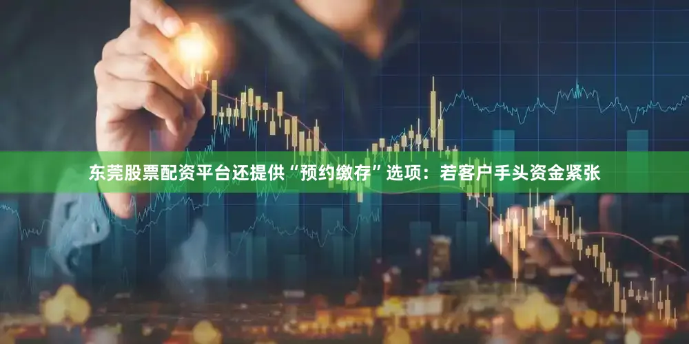 东莞股票配资平台还提供“预约缴存”选项：若客户手头资金紧张