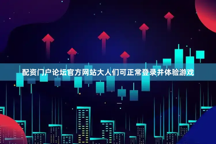 配资门户论坛官方网站大人们可正常登录并体验游戏