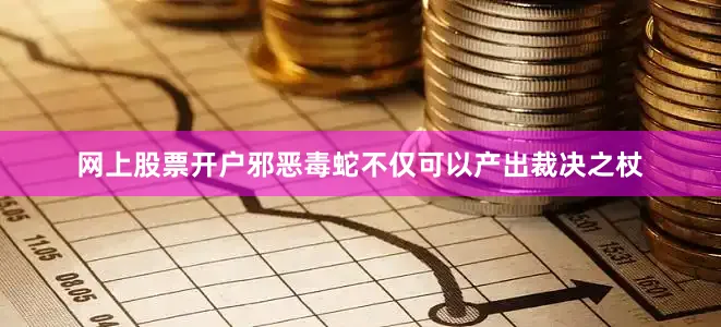 网上股票开户邪恶毒蛇不仅可以产出裁决之杖