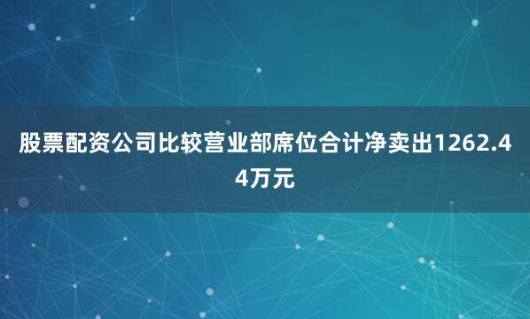 股票配资公司比较营业部席位合计净卖出1262.44万元