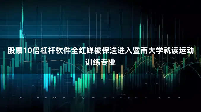 股票10倍杠杆软件全红婵被保送进入暨南大学就读运动训练专业