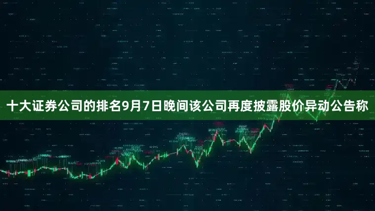 十大证券公司的排名9月7日晚间该公司再度披露股价异动公告称