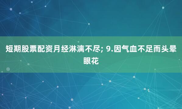 短期股票配资月经淋漓不尽; 9.因气血不足而头晕眼花