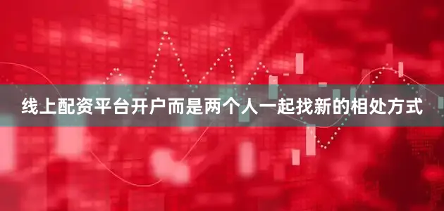 线上配资平台开户而是两个人一起找新的相处方式