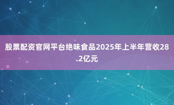 股票配资官网平台绝味食品2025年上半年营收28.2亿元