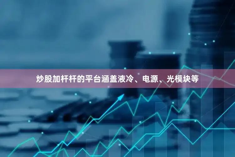 炒股加杆杆的平台涵盖液冷、电源、光模块等
