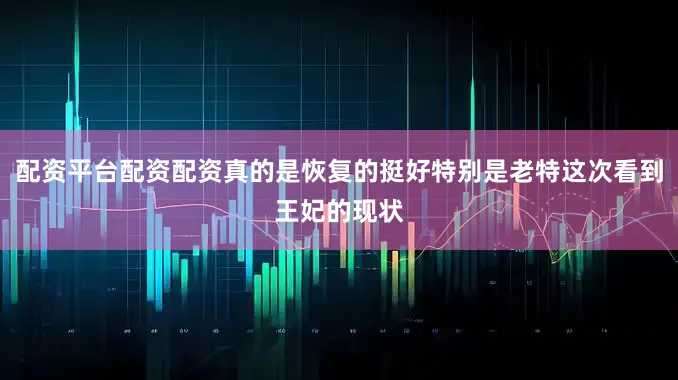 配资平台配资配资真的是恢复的挺好特别是老特这次看到王妃的现状
