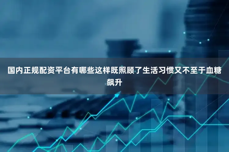 国内正规配资平台有哪些这样既照顾了生活习惯又不至于血糖飙升