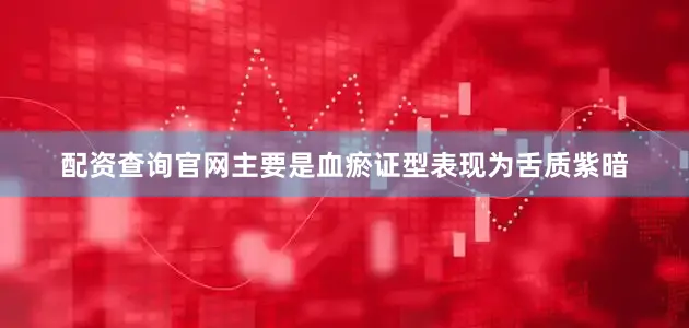 配资查询官网主要是血瘀证型表现为舌质紫暗
