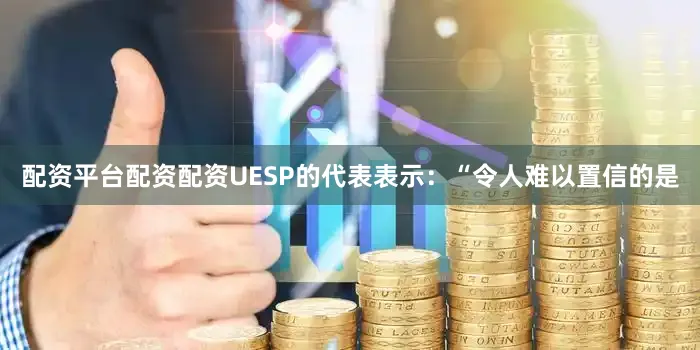 配资平台配资配资UESP的代表表示：“令人难以置信的是