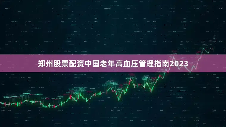 郑州股票配资中国老年高血压管理指南2023