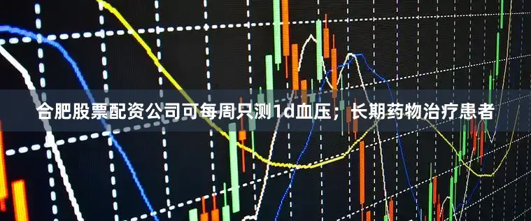 合肥股票配资公司可每周只测1d血压；长期药物治疗患者