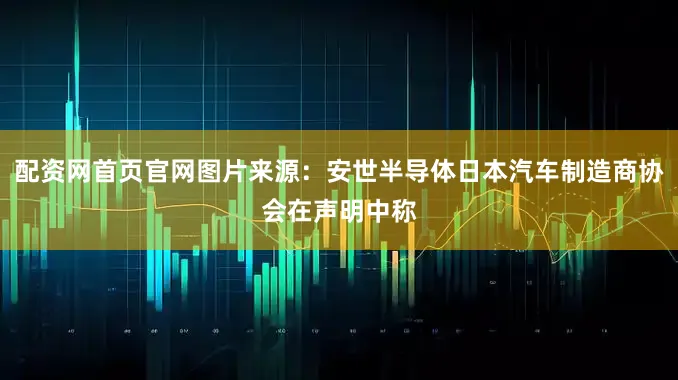 配资网首页官网图片来源：安世半导体日本汽车制造商协会在声明中称