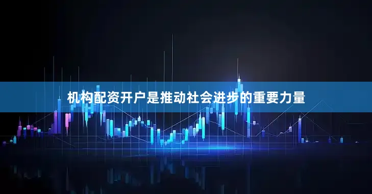 机构配资开户是推动社会进步的重要力量