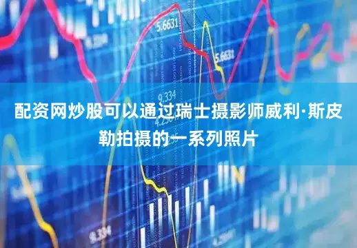 配资网炒股可以通过瑞士摄影师威利·斯皮勒拍摄的一系列照片
