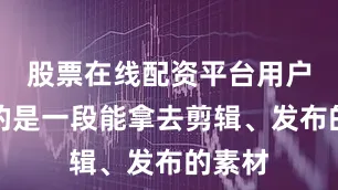 股票在线配资平台用户想要的是一段能拿去剪辑、发布的素材