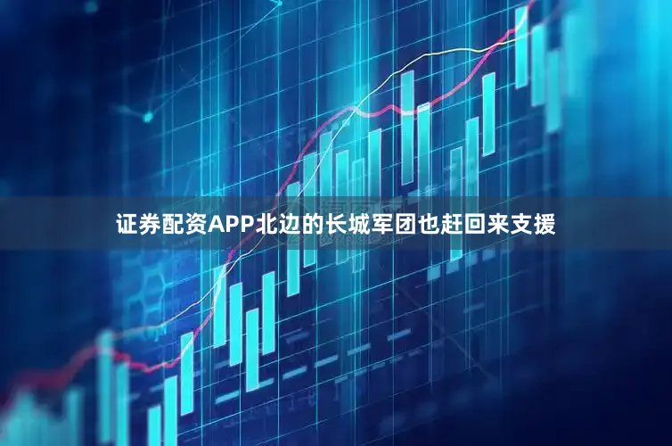 证券配资APP北边的长城军团也赶回来支援