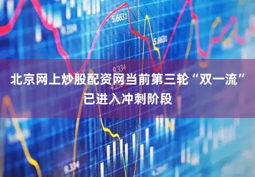 北京网上炒股配资网当前第三轮“双一流”已进入冲刺阶段