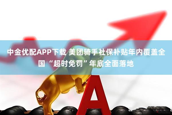 中金优配APP下载 美团骑手社保补贴年内覆盖全国 “超时免罚”年底全面落地