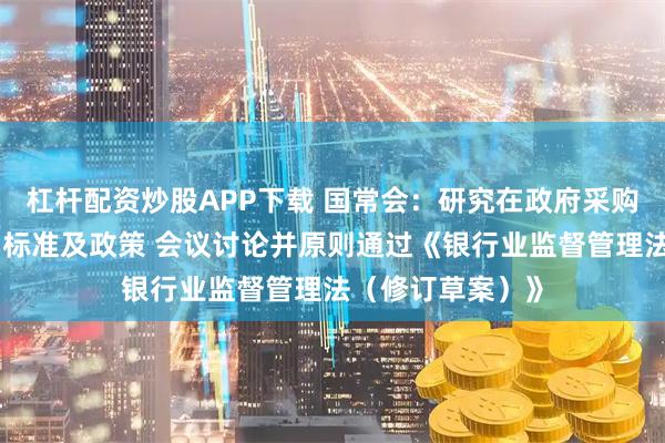 杠杆配资炒股APP下载 国常会：研究在政府采购中实施本国产品标准及政策 会议讨论并原则通过《银行业监督管理法（修订草案）》
