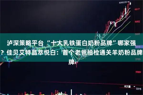 泸深策略平台 “十大乳铁蛋白奶粉品牌”哪家强？佳贝艾特晶萃悦白：首个老爸抽检通关羊奶粉品牌