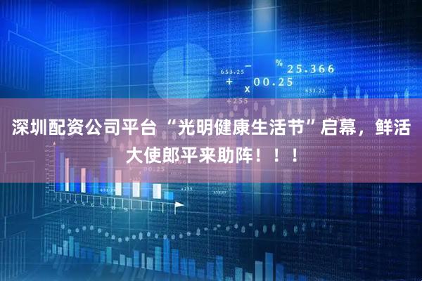 深圳配资公司平台 “光明健康生活节”启幕，鲜活大使郎平来助阵！！！