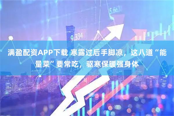 满盈配资APP下载 寒露过后手脚凉，这八道“能量菜”要常吃，驱寒保暖强身体