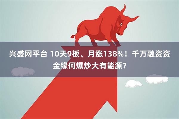兴盛网平台 10天9板、月涨138%！千万融资资金缘何爆炒大有能源？