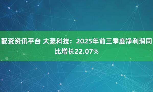 配资资讯平台 大豪科技：2025年前三季度净利润同比增长22.07%