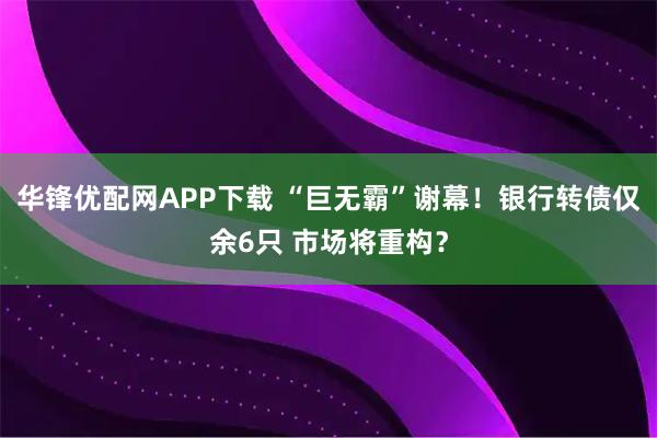 华锋优配网APP下载 “巨无霸”谢幕！银行转债仅余6只 市场将重构？