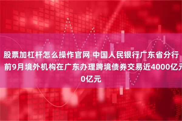 股票加杠杆怎么操作官网 中国人民银行广东省分行：前9月境外机构在广东办理跨境债券交易近4000亿元
