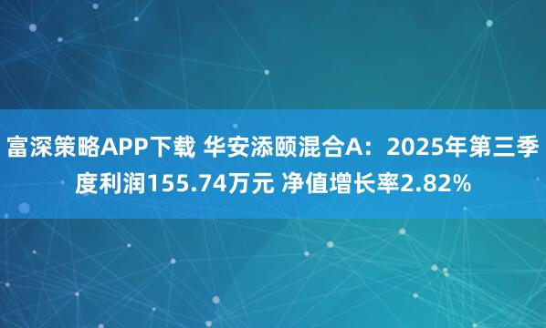 富深策略APP下载 华安添颐混合A：2025年第三季度利润155.74万元 净值增长率2.82%