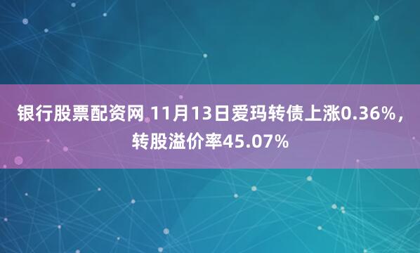 银行股票配资网 11月13日爱玛转债上涨0.36%，转股溢价率45.07%