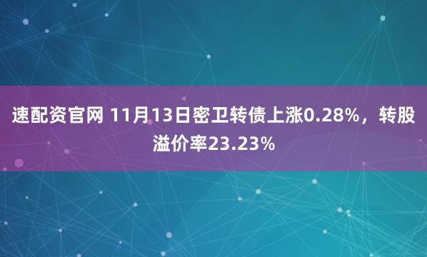 速配资官网 11月13日密卫转债上涨0.28%，转股溢价率23.23%