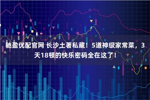 驰盈优配官网 长沙土著私藏！5道神级家常菜，3天18顿的快乐密码全在这了！