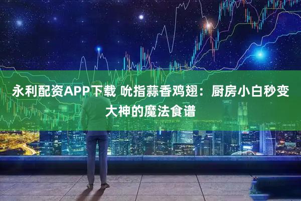 永利配资APP下载 吮指蒜香鸡翅：厨房小白秒变大神的魔法食谱