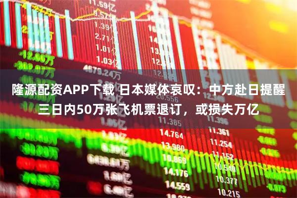 隆源配资APP下载 日本媒体哀叹：中方赴日提醒三日内50万张飞机票退订，或损失万亿