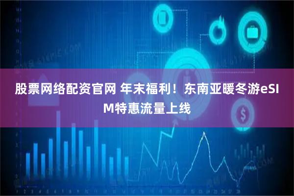 股票网络配资官网 年末福利！东南亚暖冬游eSIM特惠流量上线