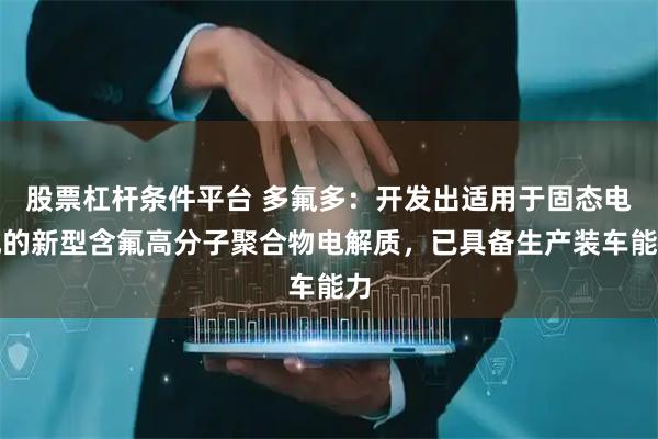 股票杠杆条件平台 多氟多：开发出适用于固态电池的新型含氟高分子聚合物电解质，已具备生产装车能力