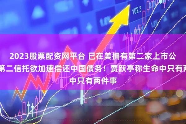 2023股票配资网平台 已在美拥有第二家上市公司 设第二信托欲加速偿还中国债务！贾跃亭称生命中只有两件事