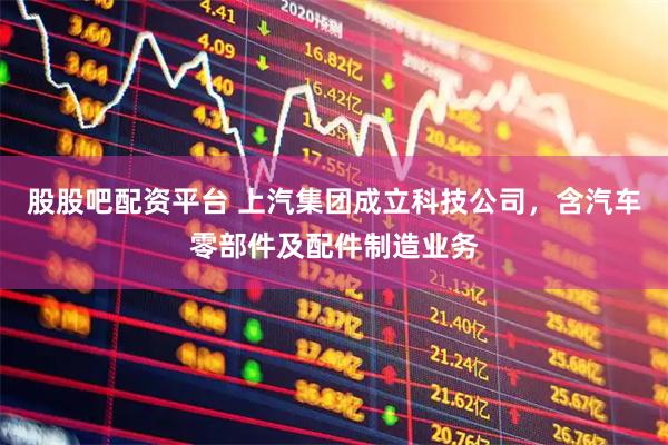股股吧配资平台 上汽集团成立科技公司，含汽车零部件及配件制造业务