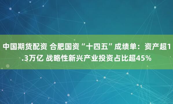 中国期货配资 合肥国资“十四五”成绩单：资产超1.3万亿 战略性新兴产业投资占比超45%