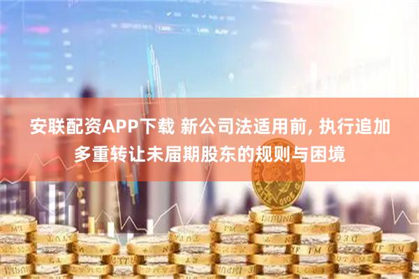 安联配资APP下载 新公司法适用前, 执行追加多重转让未届期股东的规则与困境