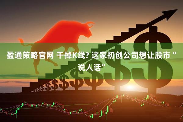 盈通策略官网 干掉K线? 这家初创公司想让股市“说人话”