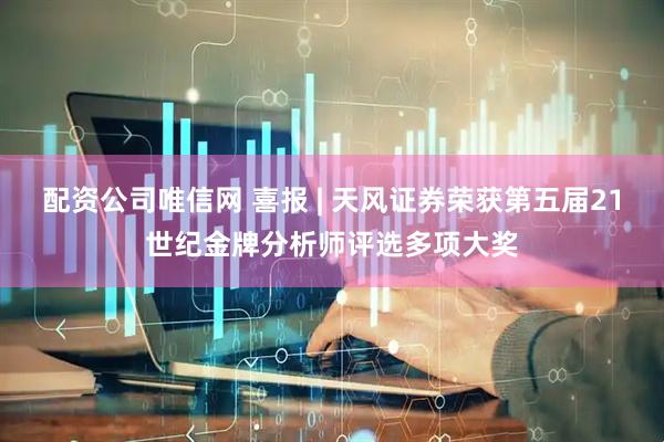 配资公司唯信网 喜报 | 天风证券荣获第五届21世纪金牌分析师评选多项大奖