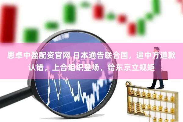 恩卓中盈配资官网 日本通告联合国，逼中方道歉认错，上合组织登场，给东京立规矩